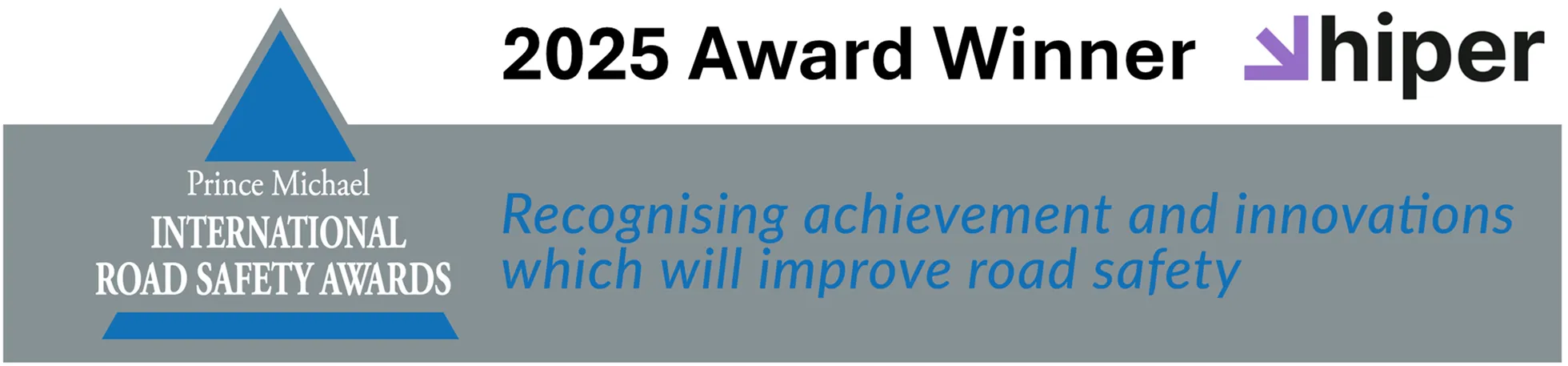 Prince Michael International Road Safety Awards, 2025 Award Winner: HIPER. Recognising achievement and innovations which will improve road safety.